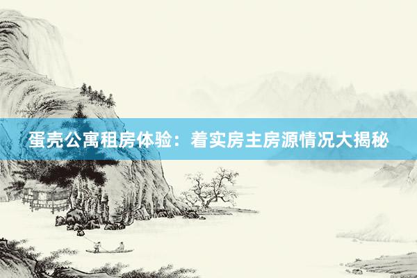 蛋壳公寓租房体验：着实房主房源情况大揭秘